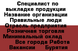 Специалист по выкладке продукции › Название организации ­ Правильные люди › Отрасль предприятия ­ Розничная торговля › Минимальный оклад ­ 24 000 - Все города Работа » Вакансии   . Бурятия респ.